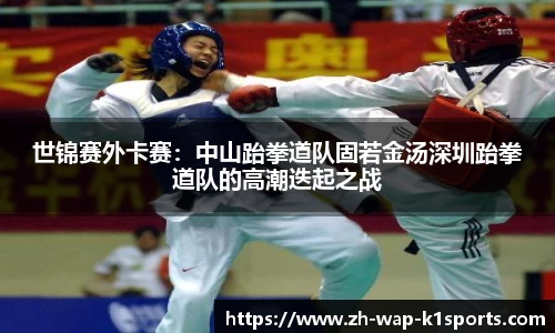 世锦赛外卡赛：中山跆拳道队固若金汤深圳跆拳道队的高潮迭起之战