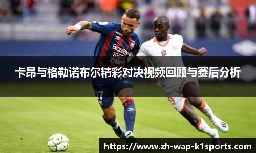 卡昂与格勒诺布尔精彩对决视频回顾与赛后分析